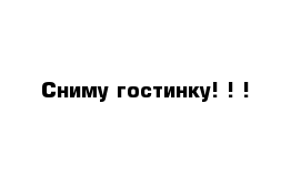 Сниму гостинку! ! ! 